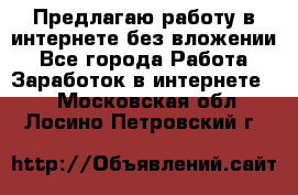 Предлагаю работу в интернете без вложении - Все города Работа » Заработок в интернете   . Московская обл.,Лосино-Петровский г.